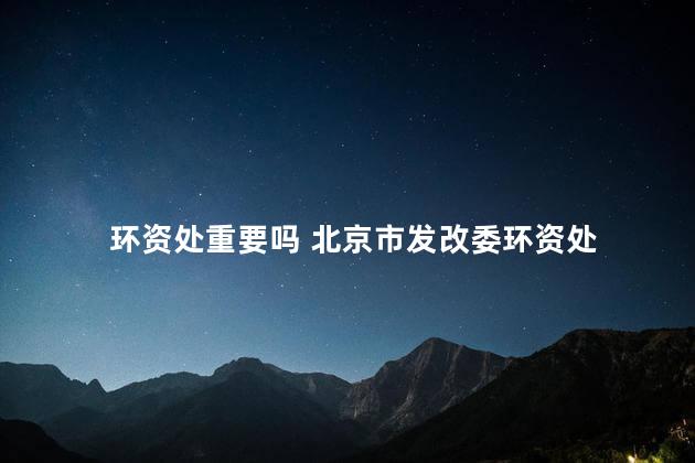 环资处重要吗 北京市发改委环资处